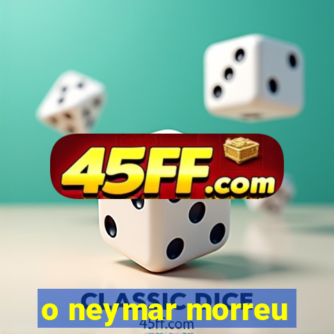 o neymar morreu